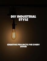 Diy Industrial Style: Creative Projects For Every Room B0FQCFNRHJ Book Cover
