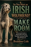 So You Want an Irish Wolfhound? Make Room: A Practical Guide to Responsible Selection, Humane Training, Health, and Lifelong Care B0HGR96JBM Book Cover