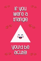 if you were a triangle you'd be acute!: Valentines Day Gifts: Personalised Notebook | Novelty Gag Gift | Lined Paper Paperback Journal for Writing, Sketching or Drawing 1661638759 Book Cover