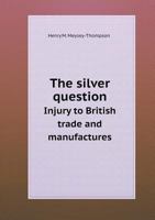 The Silver Question Injury to British Trade and Manufactures 5518696922 Book Cover