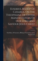 Eusebius, Bishop Of Cæsarea, On The Theophana Or Divine Manifestation Of Our Lord And Saviour Jesus Christ 1022578774 Book Cover