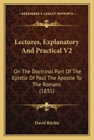 Lectures, Explanatory And Practical V2: On The Doctrinal Part Of The Epistle Of Paul The Apostle To The Romans 1104263750 Book Cover