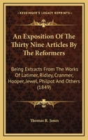 An Exposition of the Thirty Nine Articles: By the Reformers; Being Extracts Carefully and Fully from the Works of Latimer, Ridley, Cranmer, Hooper, Jewel, Philpot, Pilkinoton, Coverdale, Becon, Bradfo 1164021516 Book Cover