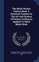 The Metal Worker Pattern Book. A Practical Treatise On The Art And Science Of Pattern Cutting As Applied To Sheet Metal Work - Primary Source Edition 1018187782 Book Cover