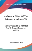 A General View Of The Sciences And Arts V1: Equally Adapted To Domestic And To School Education 1164527606 Book Cover