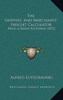 The Shippers' And Merchants' Freight Calculator: Being A Ready Reckoner 1167208005 Book Cover