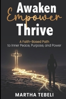 AWAKEN, EMPOWER, THRIVE: A Faith-Based Path to Inner Peace, Purpose, and Power 1997467100 Book Cover