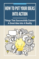 How To Put Your Ideas Into Action: Things That Successfully Convert A Great Idea Into A Reality: Putting An Idea Into Action B099BYLL2B Book Cover