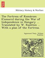 The Fortress of Komárom (Comorn) during the War of Independence in Hungary ... Translated by W. Rushton ... With a plan of the fortress. 1241781362 Book Cover