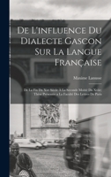 De L'influence Du Dialecte Gascon Sur La Langue Française: De La Fin Du Xve Siècle À La Seconde Moitié Du Xviie; Thèse Présentée a La Faculté Des Lettres De Paris 1017378673 Book Cover