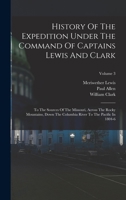 History Of The Expedition Under The Command Of Captains Lewis And Clark: To The Sources Of The Missouri, Across The Rocky Mountains, Down The Columbia River To The Pacific In 1804-6; Volume 3 1272441504 Book Cover