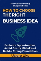 How to Choose the Right Business Idea: Evaluate Opportunities, Avoid Costly Mistakes, and Build a Strong Foundation (The Business Startup Blueprint Series) B0H2CYLCQ8 Book Cover