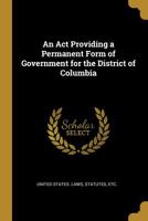 An Act Providing a Permanent Form of Government for the District of Columbia 0526724676 Book Cover