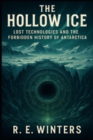 The Hollow Ice: Lost Technologies and the Forbidden History of Antarctica: Unearthing the Ancient Machines and Suppressed Truths Beneath Antarctica’s Ice B0F7Y8JSJ5 Book Cover