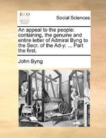 An Appeal to the People: Containing the Genuine and Entire Letter of Admiral Byng to the Secr. of the Ad------Y: Observations on Those Parts of It Which Were Omitted by the Writers of the Gazette: And 1342277198 Book Cover