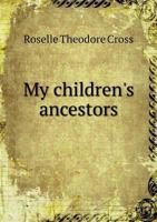 My children's ancestors; data concerning about four hundred New England ancestors of the children of Roselle Theodore Cross and his wife Emma Asenath (Bridgman) Cross; also names of many ancestors in  1272930246 Book Cover