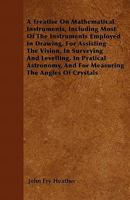 A Treatise on Mathematical Instruments: Including Most of the Instruments Employed in Drawing, for Assisting the Vision, in Surveying and Levelling, 1446043800 Book Cover