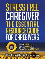 Stress Free Caregiver: The Essential Resource Guide for Caregivers: Save TIME... Save MONEY... Save Your SANITY!!! 0578467801 Book Cover