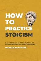 How to Practice Stoicism: Lead the Stoic way of Life to Master the Art of Living, Emotional Resilience & Perseverance - Make your everyday Modern life Calm, Confident & Positive 1989785263 Book Cover
