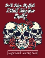 Don't Judge My Skull, I Won't Judge Your Stupidity! Sugar Skull Coloring Book: For Adults And Teens. Relaxation, Anti-stress Dia De Los Muertos: A day ... Birthday, Thanksgiving, Christmas Gift. B08GFYF1X6 Book Cover