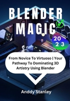 BLENDER MAGIC: From Novice To Virtuoso | Your Pathway To Dominating 3D Artistry Using Blender B0CFCTC1SJ Book Cover