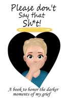 Please Don't Say That Sh*t: A Book to Honor the Darker Moments of my Grief and A Book to Bridge the Gap Between Grievers and People Who Struggle to Find the Right Words to Say B0CN4SN2P2 Book Cover