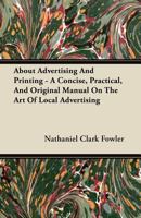 About Advertising and Printing: A Concise, Practical, and Original Manual on the Art of Local Advertising 1446096637 Book Cover