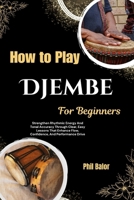 How To Play Djembe For Beginners: Strengthen Rhythmic Energy And Tonal Accuracy Through Clear, Easy Lessons That Enhance Flow, Confidence, And Performance Drive B0HGQ8LZDS Book Cover