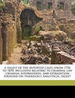 A digest of the reported cases (from 1756 to 1870, inclusive) relating to criminal law: criminal information, and extradition: founded on Harrison's Analytical digest 1176349457 Book Cover