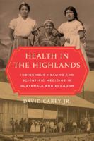 Health in the Highlands: Indigenous Healing and Scientific Medicine in Guatemala and Ecuador 0520344790 Book Cover