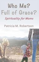 Who Me? Full of Grace?: Spirituality for Moms 1530755808 Book Cover