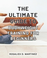 The Ultimate Guide to Bodyweight Training for Beginners: Unlock Your Strength and Transform Your Body with the Essential Beginner's Handbook for Bodyweight Training B0CPMMP4P7 Book Cover