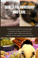 Guinea Pig ownership and care: Comprehensive guide for nurturing happy companion through essential tips, fun practices, expert insight, mastering body language, breeds, supplies and perfect feeding B0CP47QGHY Book Cover