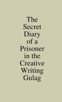 The Secret Diary of a Prisoner in the Creative Writing Gulag 1304735788 Book Cover