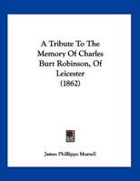 A Tribute To The Memory Of Charles Burt Robinson, Of Leicester 1377956008 Book Cover