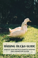 Raising Ducks Guide: Step By Step Instructions To Keeping And Caring For Ducks: Methods For Successfully Raising Ducks B09C22M3XM Book Cover