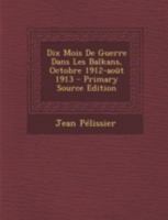 Dix Mois de Guerre Dans Les Balkans: Octobre 1912-Aout 1913 1019313714 Book Cover