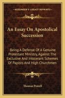 An Essay on Apostolical Succession: Being a Defense of a Genuine Protestant Ministry, Against the Exclusive and Intolerant Schemes of Papists and High Churchmen 1162946377 Book Cover