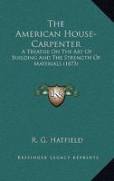 The American House-Carpenter: A Treatise On The Art Of Building And The Strength Of Materials 1443784397 Book Cover