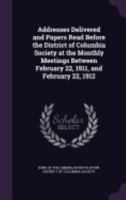 Addresses delivered and papers read before the District of Columbia society at the monthly meetings between February 22, 1911, and February 22, 1912 1175441058 Book Cover