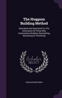 The Hoggson Building Method: Described and Illustrated for the Information of Those Who Contemplate Building, Remodeling, Decorating or Furnishing 1341989526 Book Cover