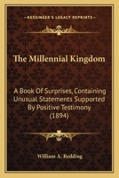 The Millennial Kingdom: A Book Of Surprises, Containing Unusual Statements Supported By Positive Testimony 1165685272 Book Cover