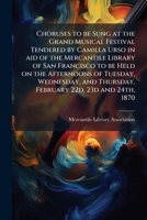 Choruses to Be Sung at the Grand Musical Festival Tendered by Camilla Urso in Aid of the Mercantile Library of San Francisco to Be Held on the Afternoons of Tuesday, Wednesday, and Thursday, February  1177932067 Book Cover