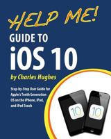 Help Me! Guide to iOS 10: Step-by-Step User Guide for Apple's Tenth Generation OS on the iPhone, iPad, and iPod Touch 1537762915 Book Cover