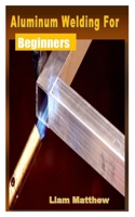Aluminum Welding for Beginners: Simple guide on how to weld for beginners B09JJGSD9H Book Cover