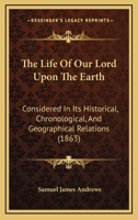 The Life of Our Lord Upon the Earth: Considered in Its Historical, Chronological, and Geographical Relations 1165244160 Book Cover