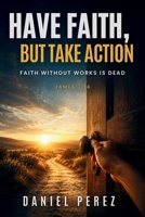 Have Faith, but Take Action: Faith Without Works Is Dead B0HBJ9Q64B Book Cover