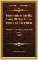 Dissertations on the Unity of God in the Person of the Father, and on the Messiahship of Jesus: With Proofs and Illustrations from Holy Scripture and Ecclesiastical Antiquity 1174523948 Book Cover