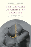 The Dangers of Christian Practice: On Wayward Gifts, Characteristic Damage, and Sin 0300215827 Book Cover