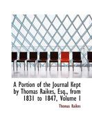 A Portion of the Journal Kept by Thomas Raikes, Esq., from 1831 to 1847, Volume I 0353878057 Book Cover